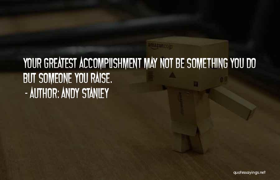 Andy Stanley Quotes: Your Greatest Accomplishment May Not Be Something You Do But Someone You Raise.