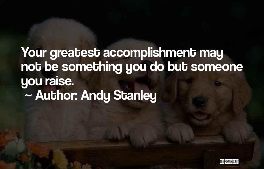 Andy Stanley Quotes: Your Greatest Accomplishment May Not Be Something You Do But Someone You Raise.