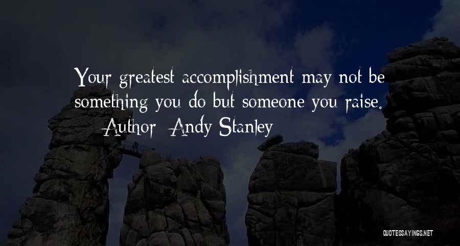 Andy Stanley Quotes: Your Greatest Accomplishment May Not Be Something You Do But Someone You Raise.