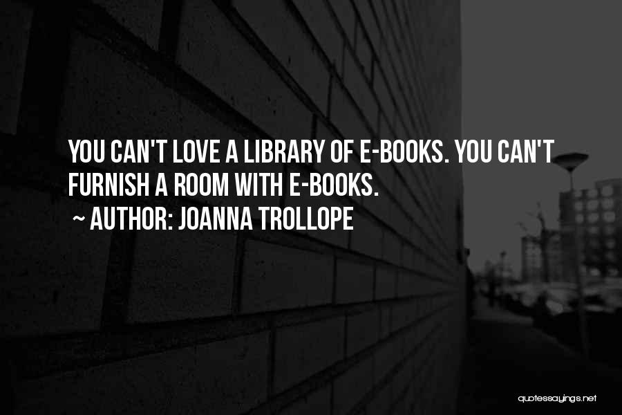 Joanna Trollope Quotes: You Can't Love A Library Of E-books. You Can't Furnish A Room With E-books.