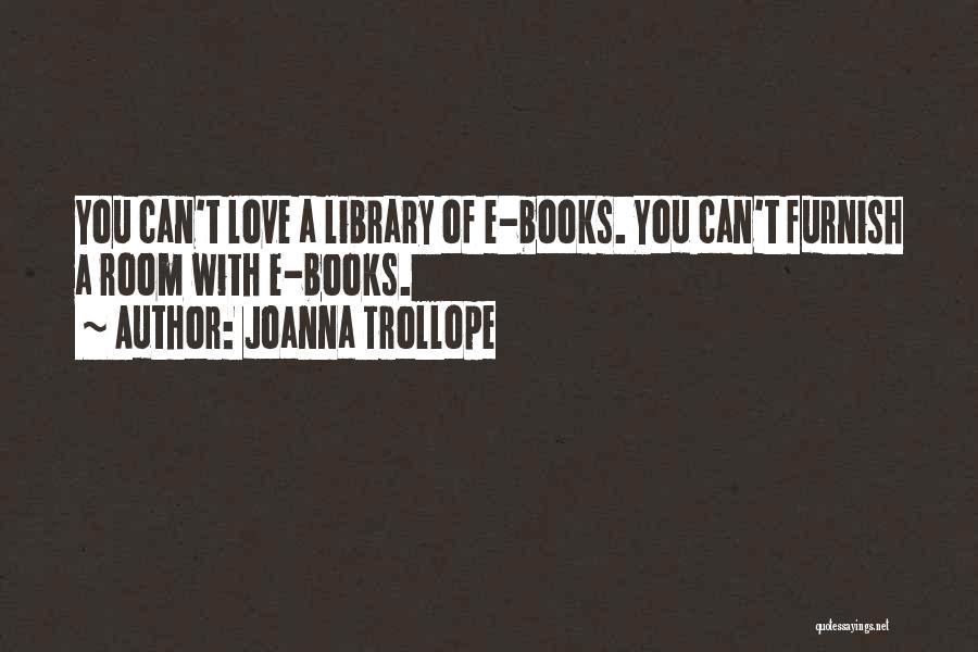 Joanna Trollope Quotes: You Can't Love A Library Of E-books. You Can't Furnish A Room With E-books.