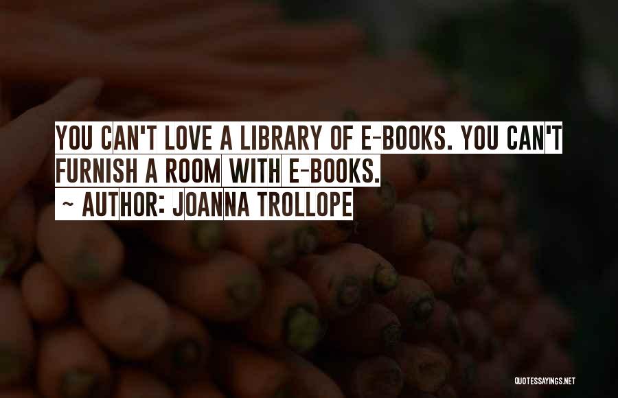 Joanna Trollope Quotes: You Can't Love A Library Of E-books. You Can't Furnish A Room With E-books.