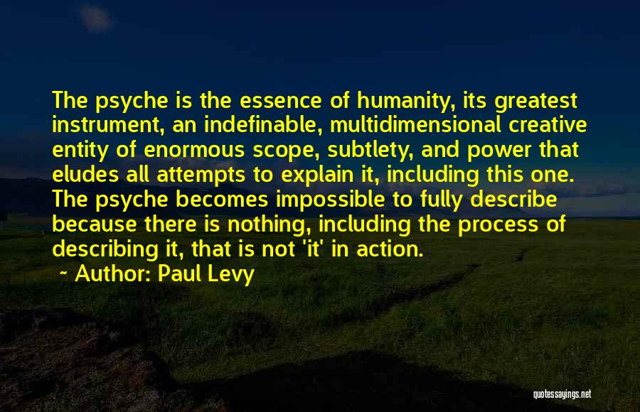 Paul Levy Quotes: The Psyche Is The Essence Of Humanity, Its Greatest Instrument, An Indefinable, Multidimensional Creative Entity Of Enormous Scope, Subtlety, And