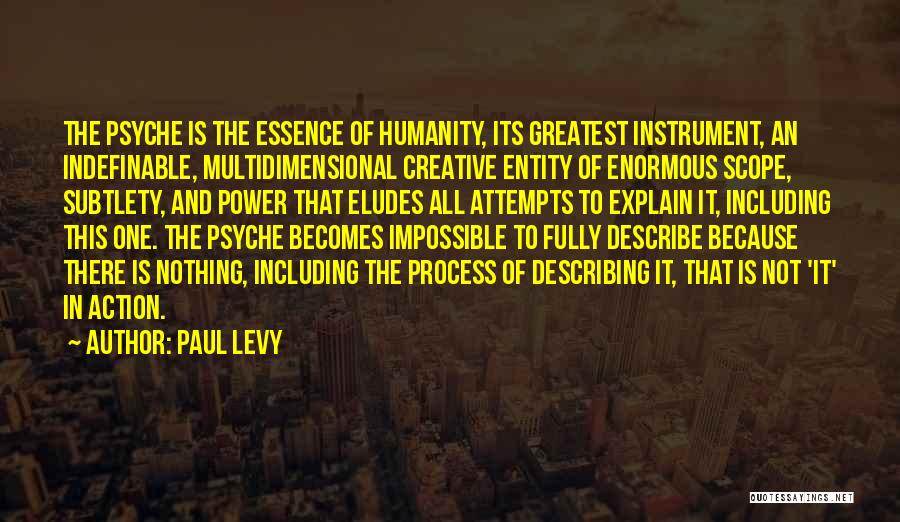 Paul Levy Quotes: The Psyche Is The Essence Of Humanity, Its Greatest Instrument, An Indefinable, Multidimensional Creative Entity Of Enormous Scope, Subtlety, And