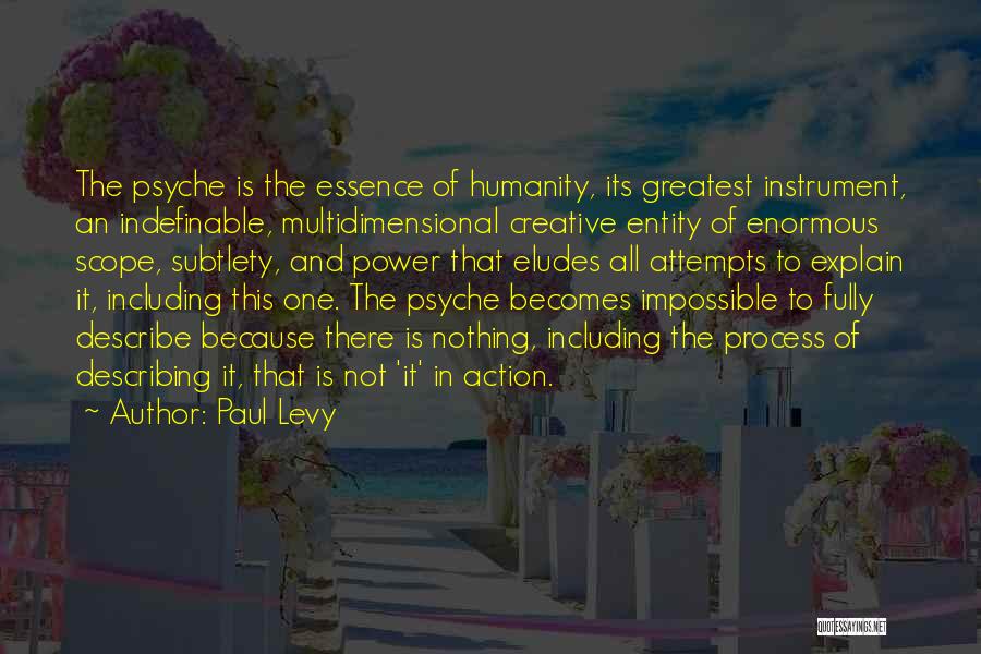 Paul Levy Quotes: The Psyche Is The Essence Of Humanity, Its Greatest Instrument, An Indefinable, Multidimensional Creative Entity Of Enormous Scope, Subtlety, And