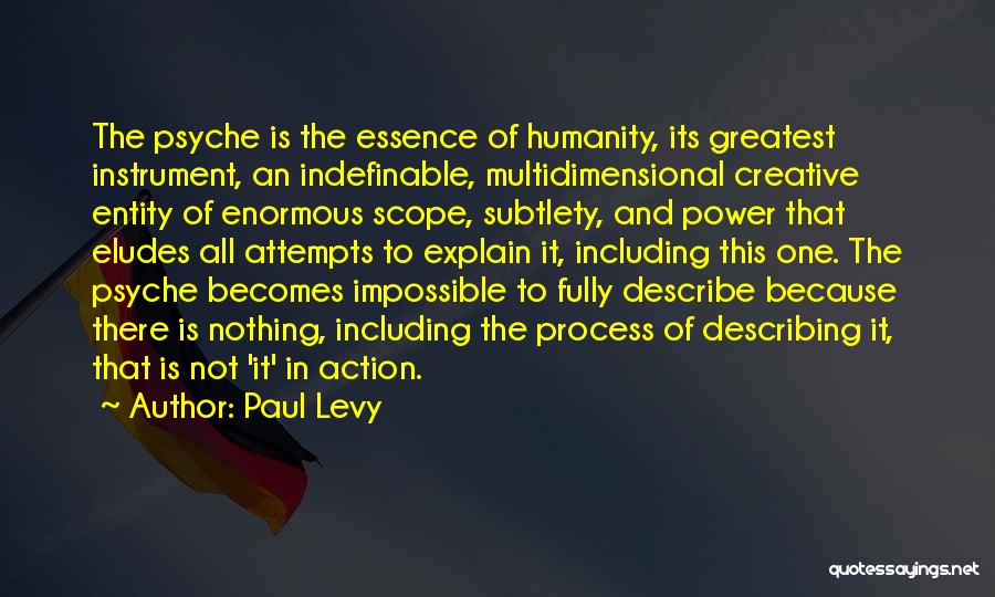 Paul Levy Quotes: The Psyche Is The Essence Of Humanity, Its Greatest Instrument, An Indefinable, Multidimensional Creative Entity Of Enormous Scope, Subtlety, And