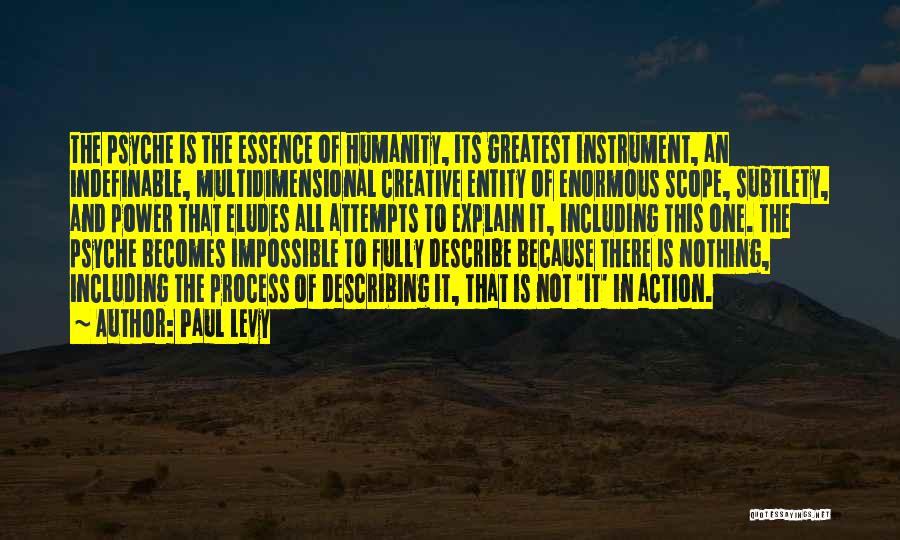 Paul Levy Quotes: The Psyche Is The Essence Of Humanity, Its Greatest Instrument, An Indefinable, Multidimensional Creative Entity Of Enormous Scope, Subtlety, And