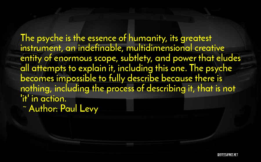 Paul Levy Quotes: The Psyche Is The Essence Of Humanity, Its Greatest Instrument, An Indefinable, Multidimensional Creative Entity Of Enormous Scope, Subtlety, And