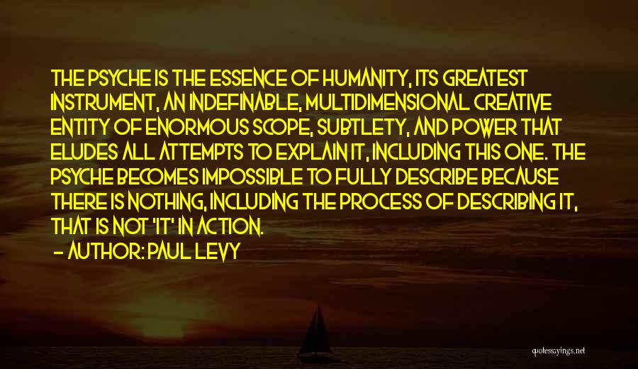 Paul Levy Quotes: The Psyche Is The Essence Of Humanity, Its Greatest Instrument, An Indefinable, Multidimensional Creative Entity Of Enormous Scope, Subtlety, And