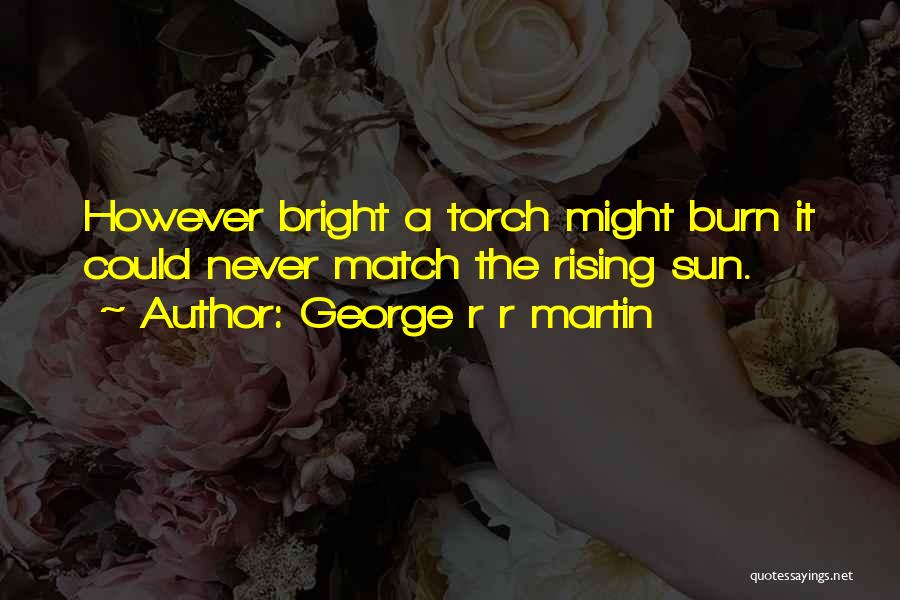 George R R Martin Quotes: However Bright A Torch Might Burn It Could Never Match The Rising Sun.