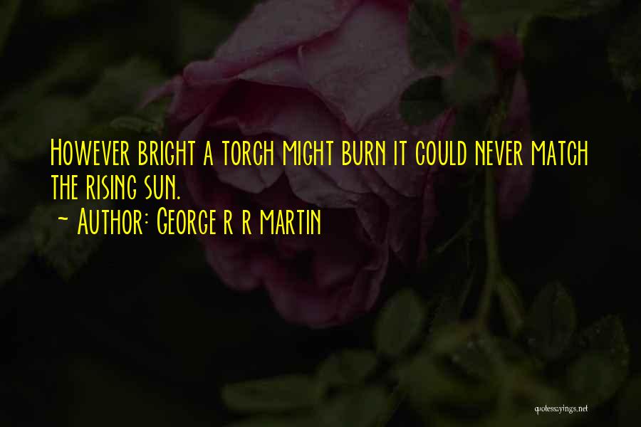 George R R Martin Quotes: However Bright A Torch Might Burn It Could Never Match The Rising Sun.