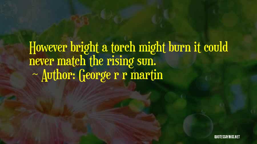 George R R Martin Quotes: However Bright A Torch Might Burn It Could Never Match The Rising Sun.