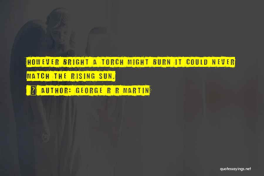 George R R Martin Quotes: However Bright A Torch Might Burn It Could Never Match The Rising Sun.