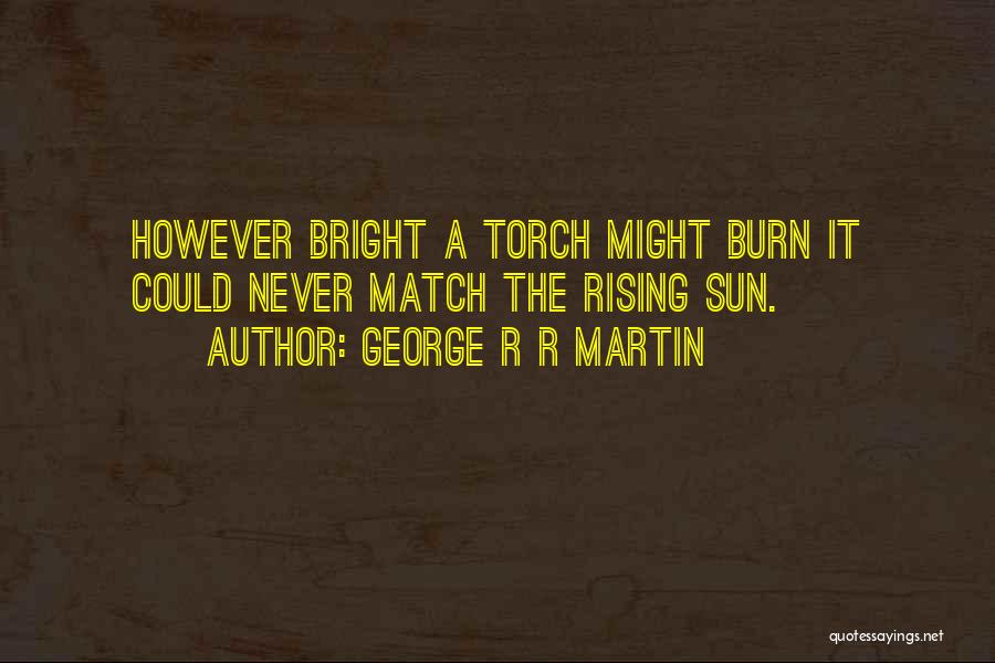 George R R Martin Quotes: However Bright A Torch Might Burn It Could Never Match The Rising Sun.