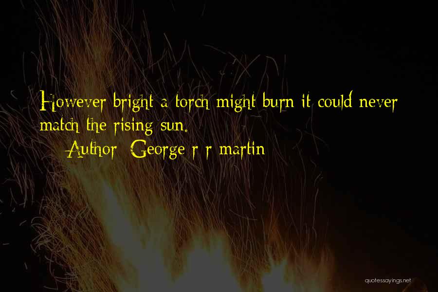 George R R Martin Quotes: However Bright A Torch Might Burn It Could Never Match The Rising Sun.