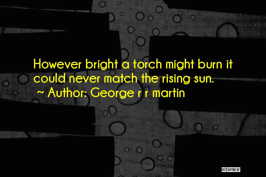 George R R Martin Quotes: However Bright A Torch Might Burn It Could Never Match The Rising Sun.