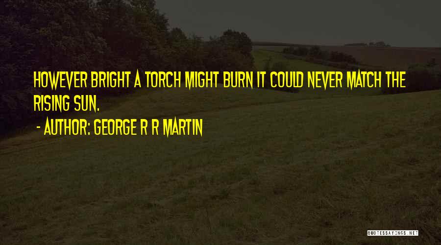 George R R Martin Quotes: However Bright A Torch Might Burn It Could Never Match The Rising Sun.