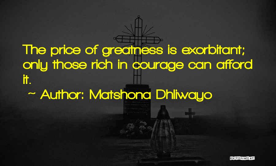 Matshona Dhliwayo Quotes: The Price Of Greatness Is Exorbitant; Only Those Rich In Courage Can Afford It.