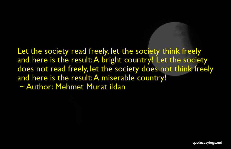 Mehmet Murat Ildan Quotes: Let The Society Read Freely, Let The Society Think Freely And Here Is The Result: A Bright Country! Let The