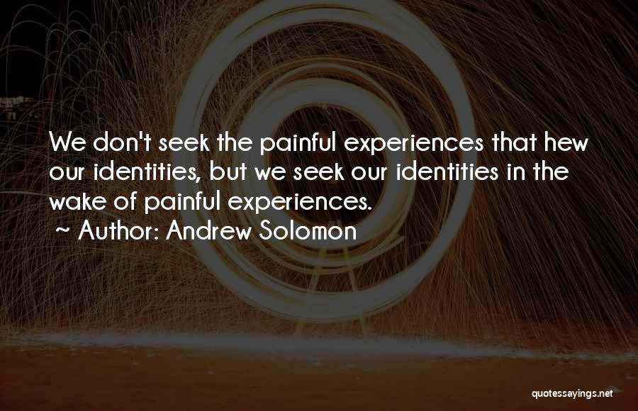 Andrew Solomon Quotes: We Don't Seek The Painful Experiences That Hew Our Identities, But We Seek Our Identities In The Wake Of Painful