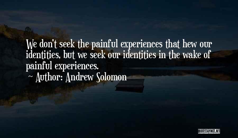 Andrew Solomon Quotes: We Don't Seek The Painful Experiences That Hew Our Identities, But We Seek Our Identities In The Wake Of Painful