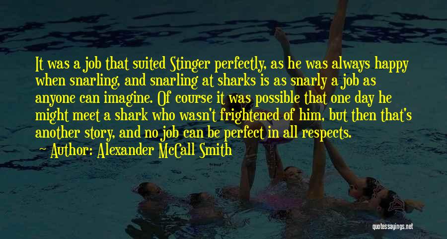 Alexander McCall Smith Quotes: It Was A Job That Suited Stinger Perfectly, As He Was Always Happy When Snarling, And Snarling At Sharks Is