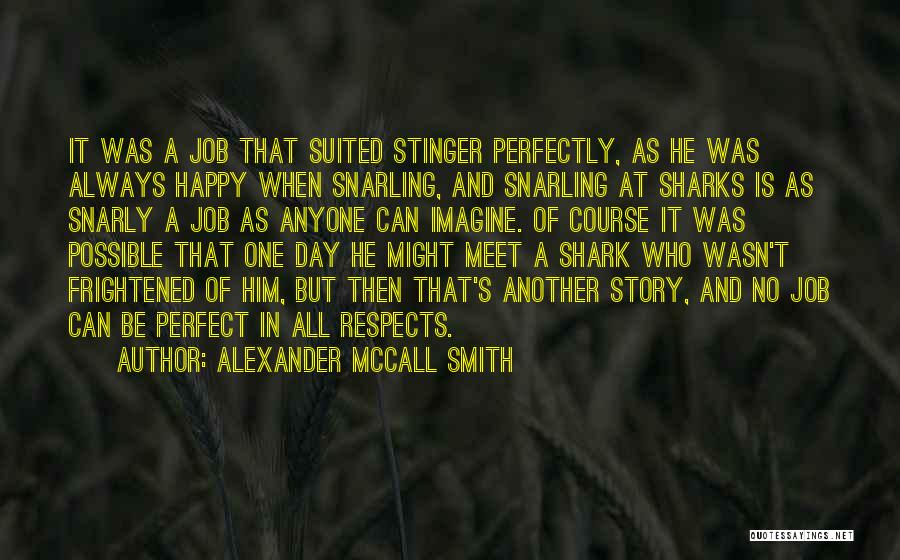 Alexander McCall Smith Quotes: It Was A Job That Suited Stinger Perfectly, As He Was Always Happy When Snarling, And Snarling At Sharks Is