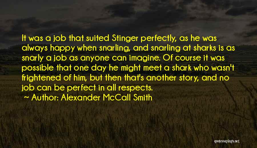 Alexander McCall Smith Quotes: It Was A Job That Suited Stinger Perfectly, As He Was Always Happy When Snarling, And Snarling At Sharks Is