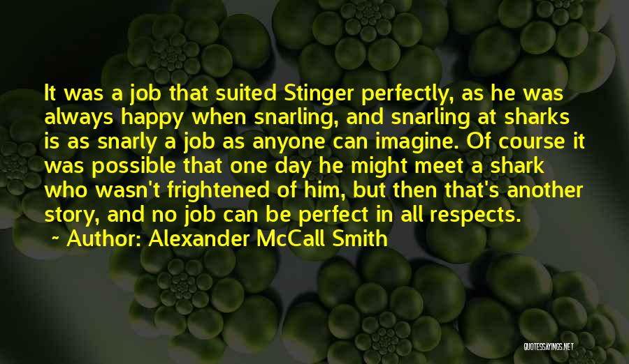 Alexander McCall Smith Quotes: It Was A Job That Suited Stinger Perfectly, As He Was Always Happy When Snarling, And Snarling At Sharks Is