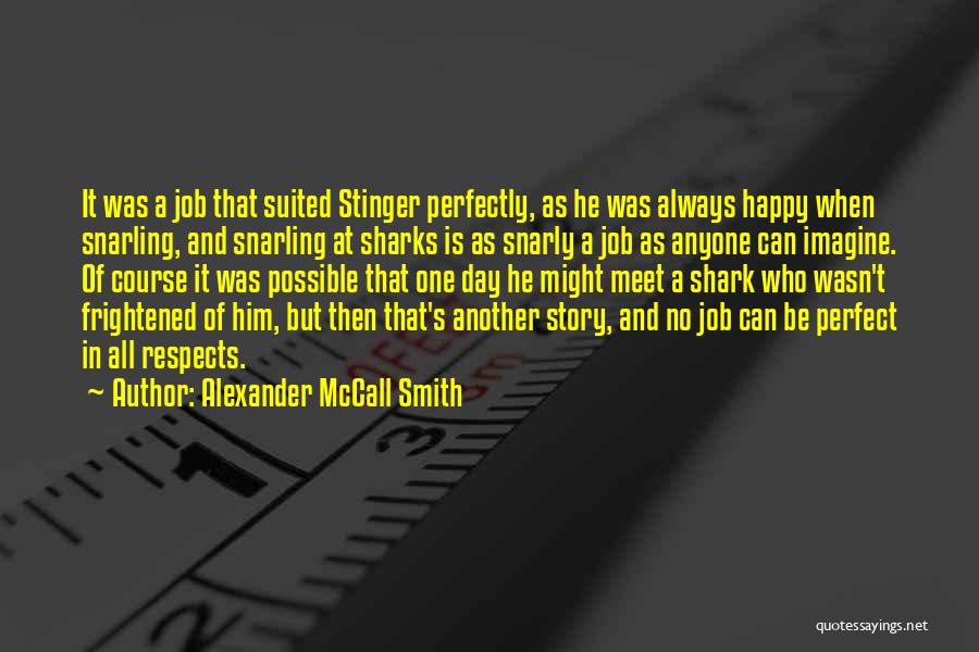 Alexander McCall Smith Quotes: It Was A Job That Suited Stinger Perfectly, As He Was Always Happy When Snarling, And Snarling At Sharks Is