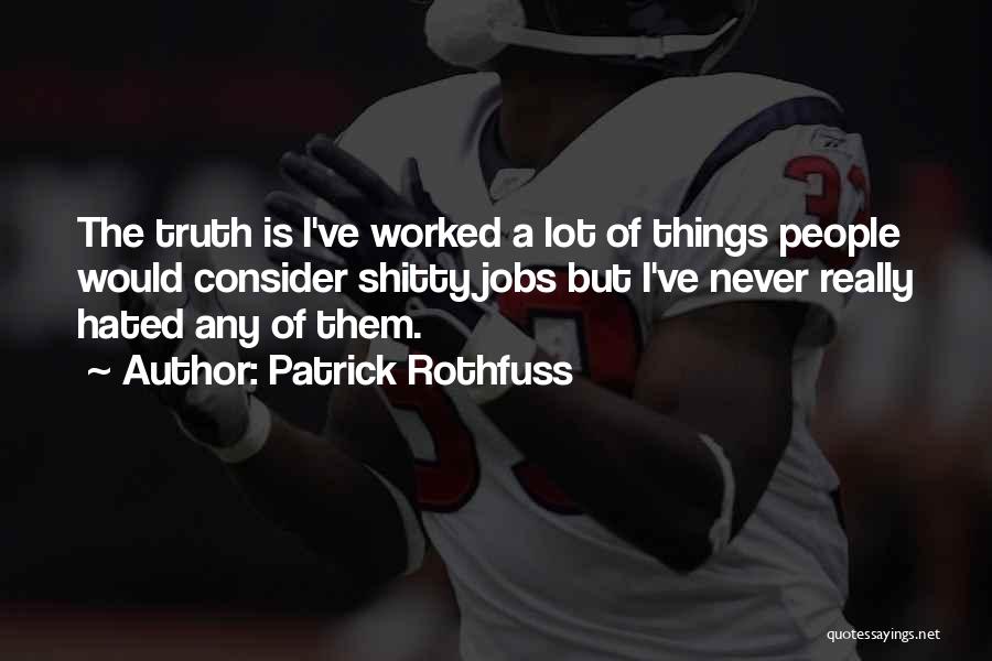 Patrick Rothfuss Quotes: The Truth Is I've Worked A Lot Of Things People Would Consider Shitty Jobs But I've Never Really Hated Any