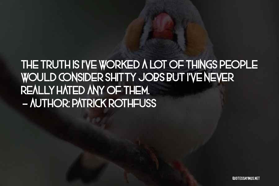 Patrick Rothfuss Quotes: The Truth Is I've Worked A Lot Of Things People Would Consider Shitty Jobs But I've Never Really Hated Any