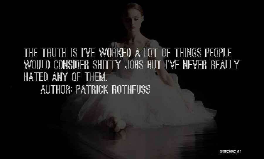 Patrick Rothfuss Quotes: The Truth Is I've Worked A Lot Of Things People Would Consider Shitty Jobs But I've Never Really Hated Any