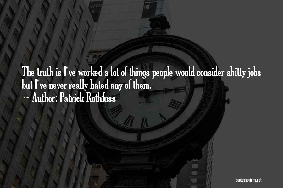 Patrick Rothfuss Quotes: The Truth Is I've Worked A Lot Of Things People Would Consider Shitty Jobs But I've Never Really Hated Any