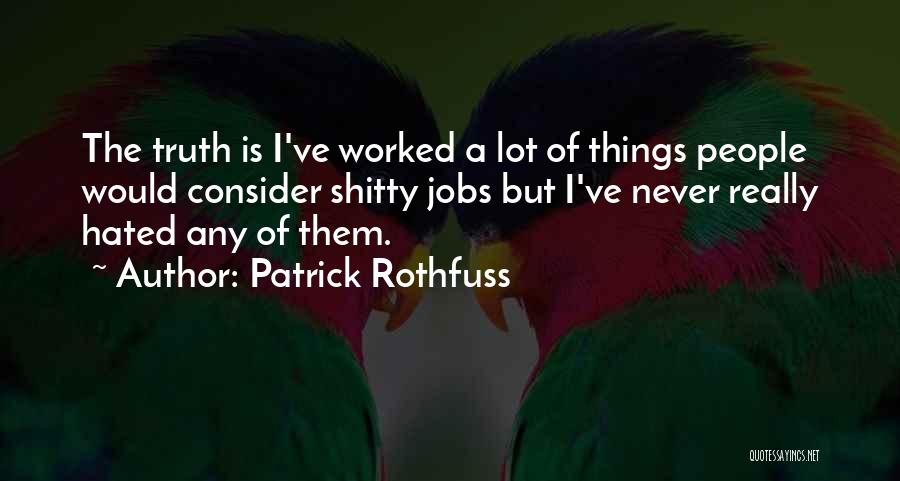 Patrick Rothfuss Quotes: The Truth Is I've Worked A Lot Of Things People Would Consider Shitty Jobs But I've Never Really Hated Any