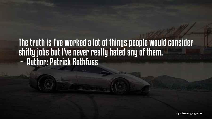 Patrick Rothfuss Quotes: The Truth Is I've Worked A Lot Of Things People Would Consider Shitty Jobs But I've Never Really Hated Any
