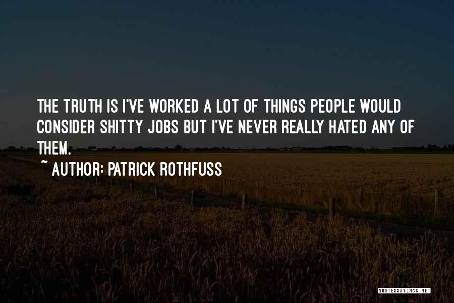 Patrick Rothfuss Quotes: The Truth Is I've Worked A Lot Of Things People Would Consider Shitty Jobs But I've Never Really Hated Any