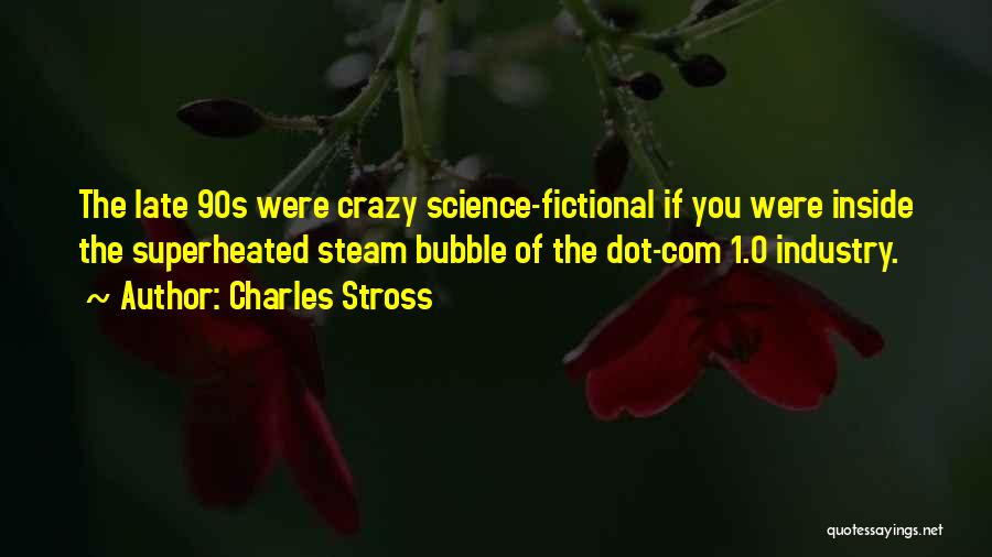 Charles Stross Quotes: The Late 90s Were Crazy Science-fictional If You Were Inside The Superheated Steam Bubble Of The Dot-com 1.0 Industry.