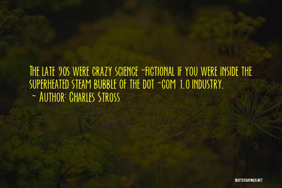 Charles Stross Quotes: The Late 90s Were Crazy Science-fictional If You Were Inside The Superheated Steam Bubble Of The Dot-com 1.0 Industry.