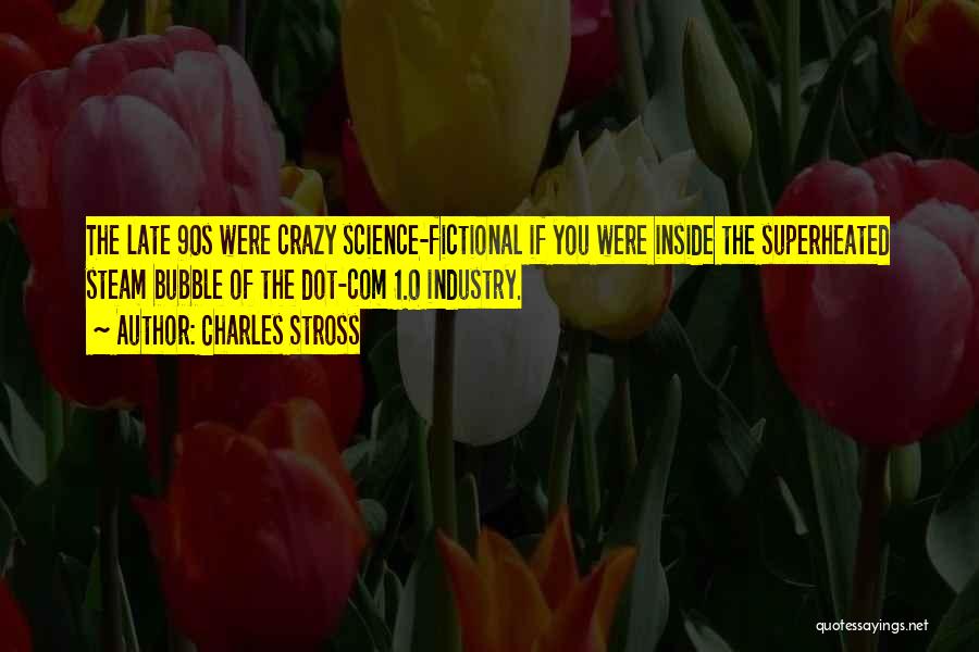 Charles Stross Quotes: The Late 90s Were Crazy Science-fictional If You Were Inside The Superheated Steam Bubble Of The Dot-com 1.0 Industry.
