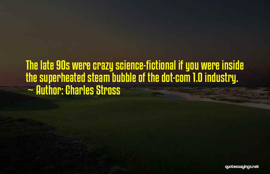 Charles Stross Quotes: The Late 90s Were Crazy Science-fictional If You Were Inside The Superheated Steam Bubble Of The Dot-com 1.0 Industry.