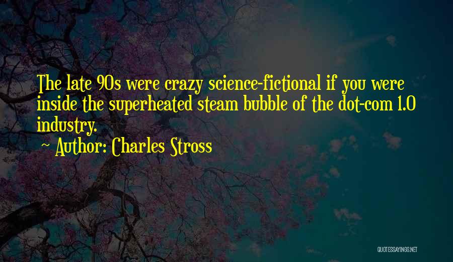 Charles Stross Quotes: The Late 90s Were Crazy Science-fictional If You Were Inside The Superheated Steam Bubble Of The Dot-com 1.0 Industry.