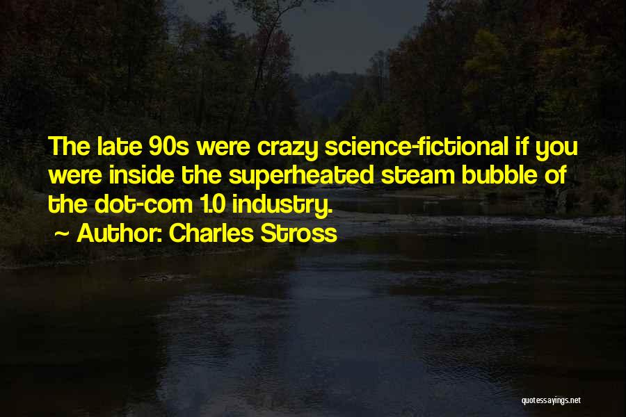 Charles Stross Quotes: The Late 90s Were Crazy Science-fictional If You Were Inside The Superheated Steam Bubble Of The Dot-com 1.0 Industry.