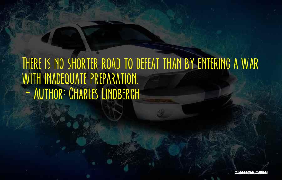 Charles Lindbergh Quotes: There Is No Shorter Road To Defeat Than By Entering A War With Inadequate Preparation.
