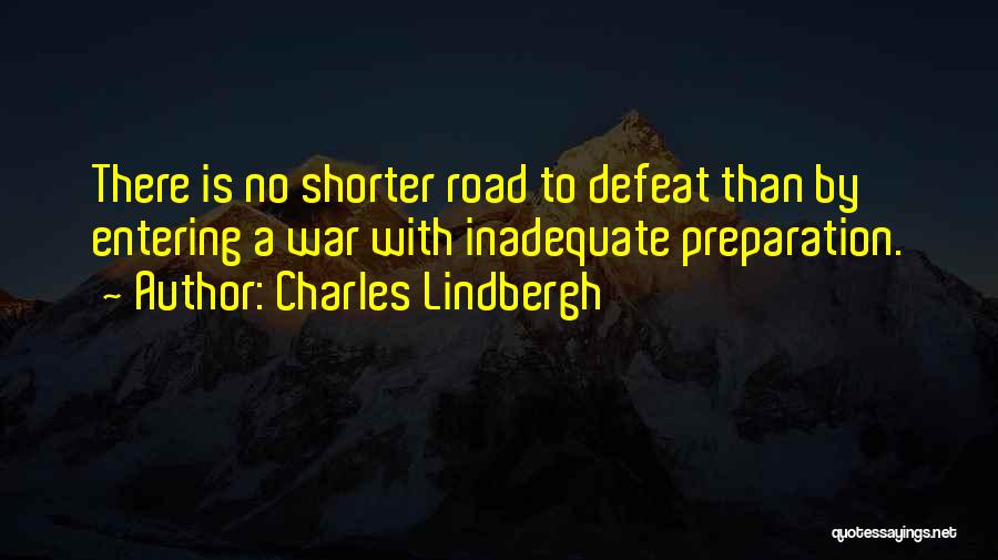 Charles Lindbergh Quotes: There Is No Shorter Road To Defeat Than By Entering A War With Inadequate Preparation.