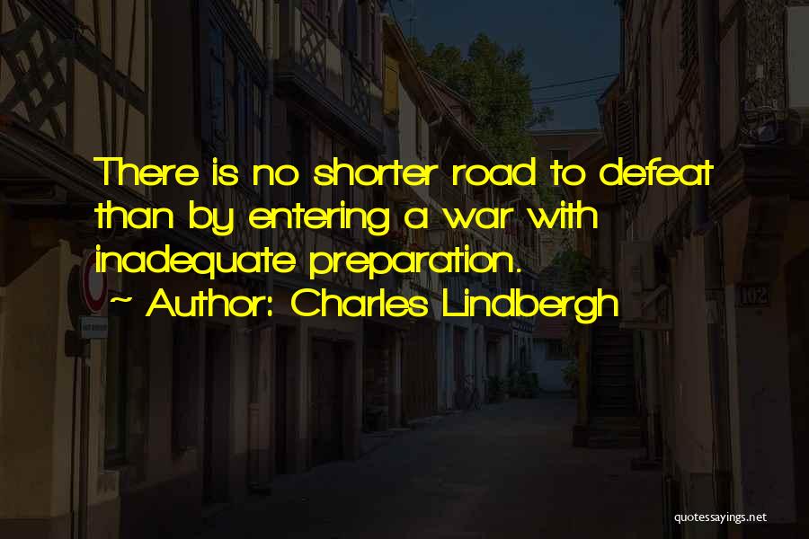 Charles Lindbergh Quotes: There Is No Shorter Road To Defeat Than By Entering A War With Inadequate Preparation.