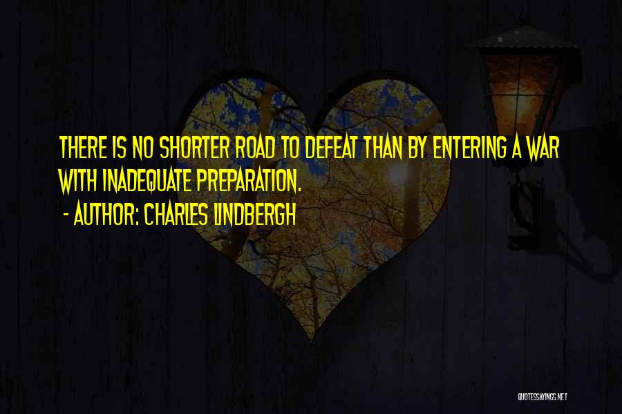 Charles Lindbergh Quotes: There Is No Shorter Road To Defeat Than By Entering A War With Inadequate Preparation.