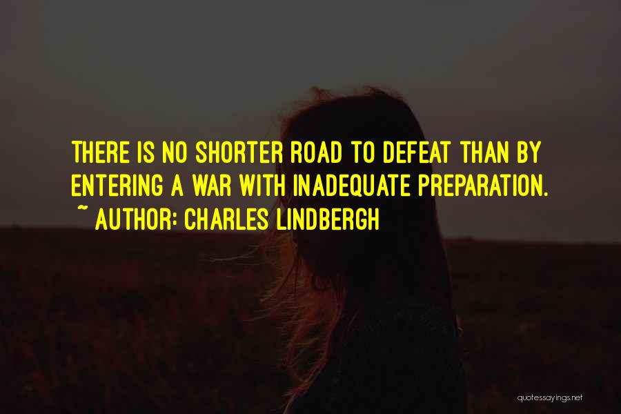 Charles Lindbergh Quotes: There Is No Shorter Road To Defeat Than By Entering A War With Inadequate Preparation.