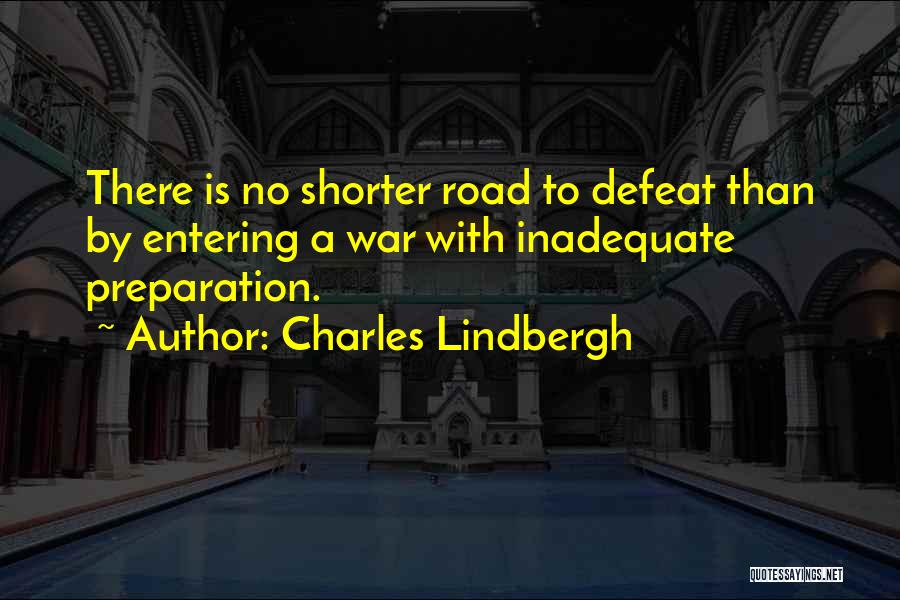 Charles Lindbergh Quotes: There Is No Shorter Road To Defeat Than By Entering A War With Inadequate Preparation.