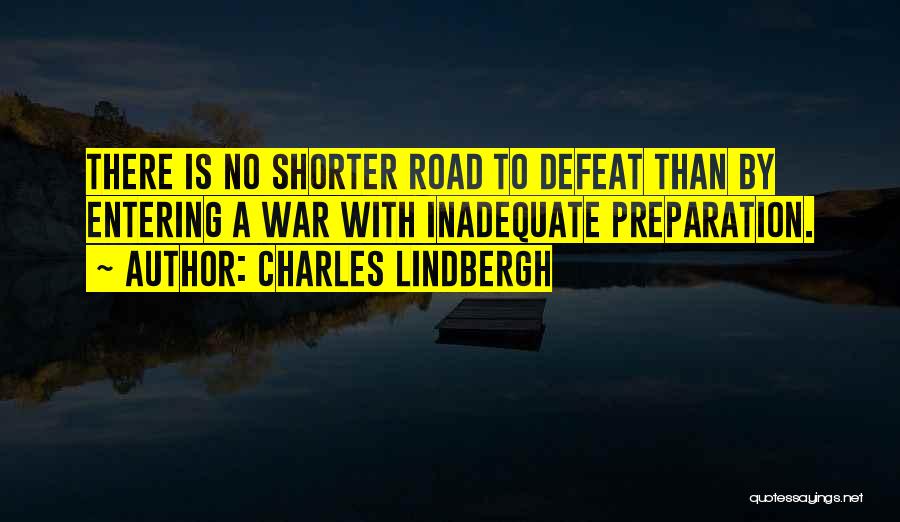 Charles Lindbergh Quotes: There Is No Shorter Road To Defeat Than By Entering A War With Inadequate Preparation.